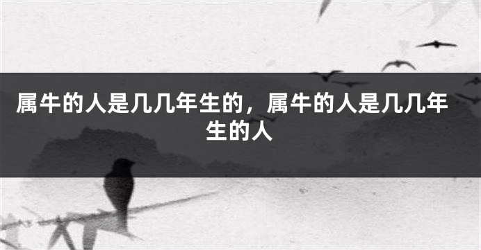 属牛的人是几几年生的，属牛的人是几几年生的人