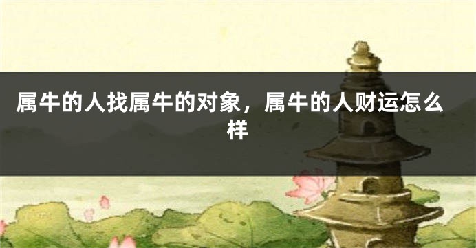 属牛的人找属牛的对象，属牛的人财运怎么样