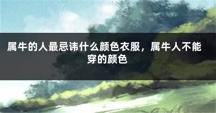 属牛的人最忌讳什么颜色衣服，属牛人不能穿的颜色