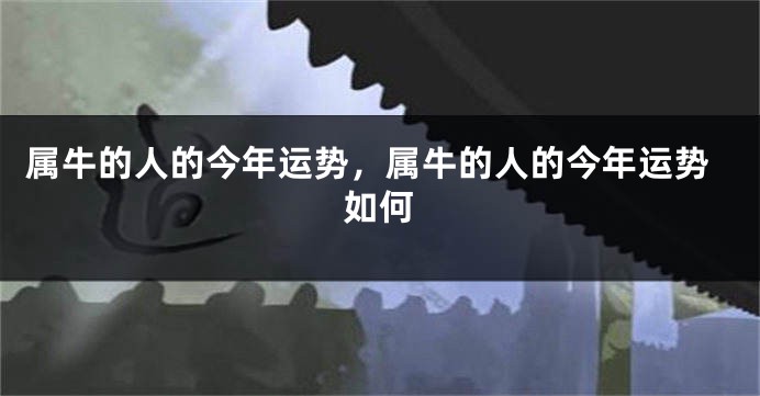 属牛的人的今年运势，属牛的人的今年运势如何