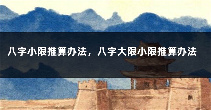 八字小限推算办法，八字大限小限推算办法