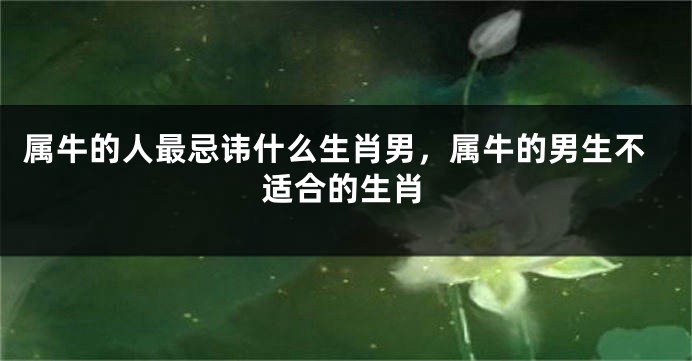 属牛的人最忌讳什么生肖男，属牛的男生不适合的生肖