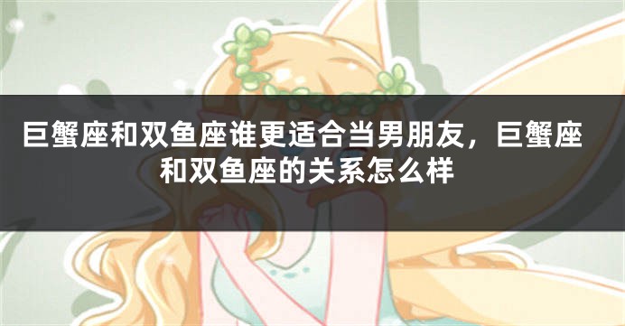 巨蟹座和双鱼座谁更适合当男朋友，巨蟹座和双鱼座的关系怎么样