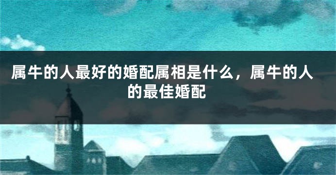 属牛的人最好的婚配属相是什么，属牛的人的最佳婚配