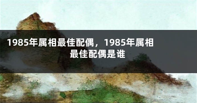 1985年属相最佳配偶，1985年属相最佳配偶是谁