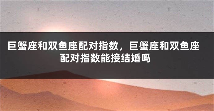 巨蟹座和双鱼座配对指数，巨蟹座和双鱼座配对指数能接结婚吗