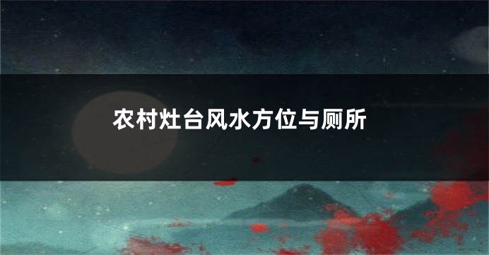 农村灶台风水方位与厕所