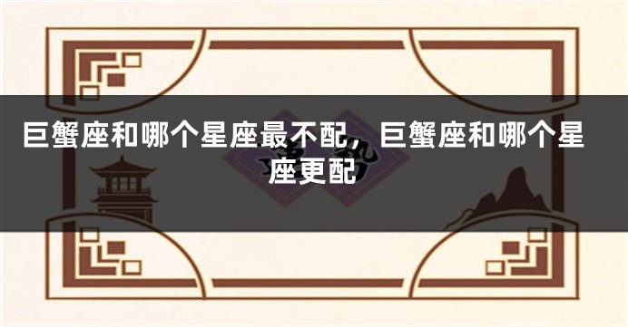 巨蟹座和哪个星座最不配，巨蟹座和哪个星座更配