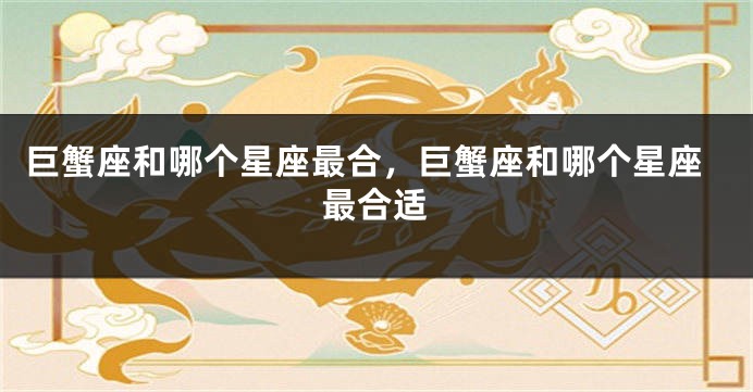 巨蟹座和哪个星座最合，巨蟹座和哪个星座最合适