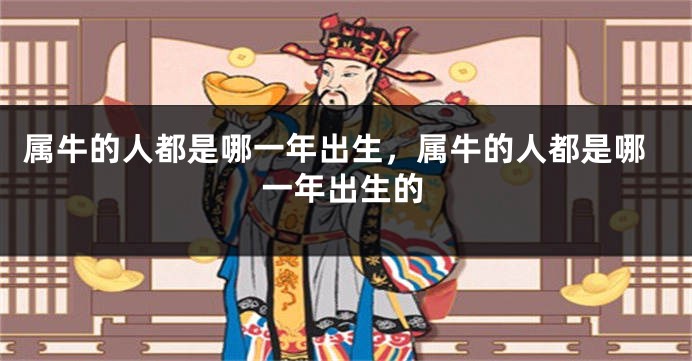 属牛的人都是哪一年出生，属牛的人都是哪一年出生的