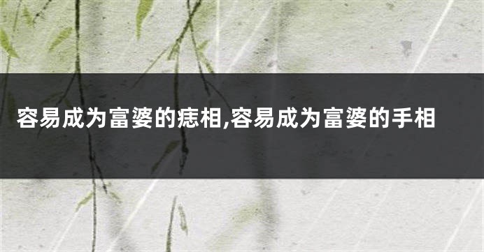 容易成为富婆的痣相,容易成为富婆的手相