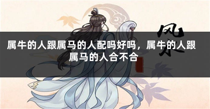 属牛的人跟属马的人配吗好吗，属牛的人跟属马的人合不合