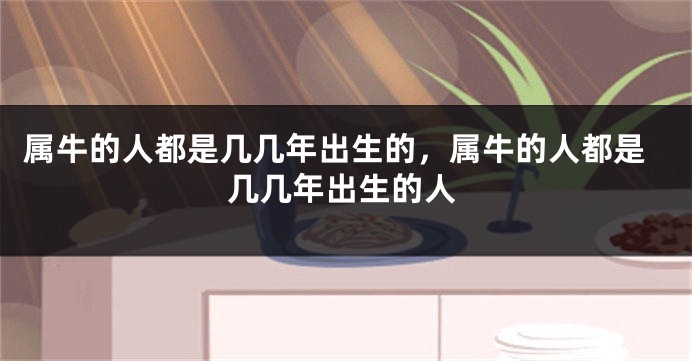 属牛的人都是几几年出生的，属牛的人都是几几年出生的人