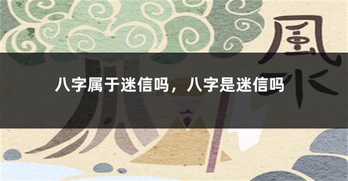 八字属于迷信吗，八字是迷信吗