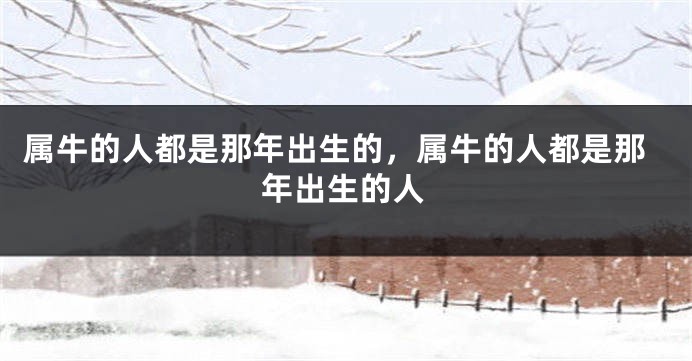 属牛的人都是那年出生的，属牛的人都是那年出生的人