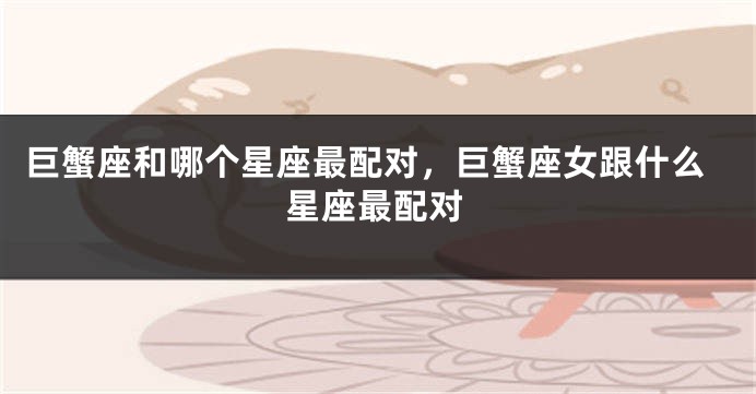 巨蟹座和哪个星座最配对，巨蟹座女跟什么星座最配对