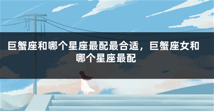 巨蟹座和哪个星座最配最合适，巨蟹座女和哪个星座最配