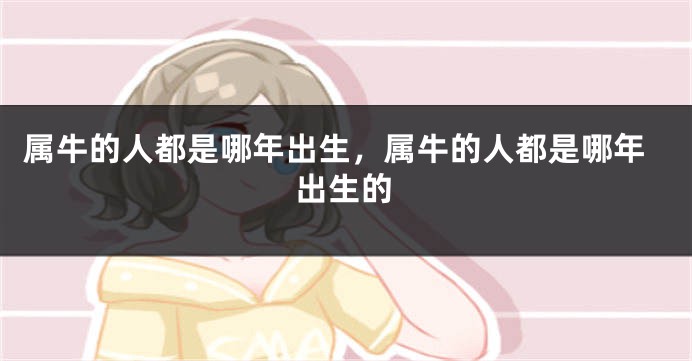 属牛的人都是哪年出生，属牛的人都是哪年出生的