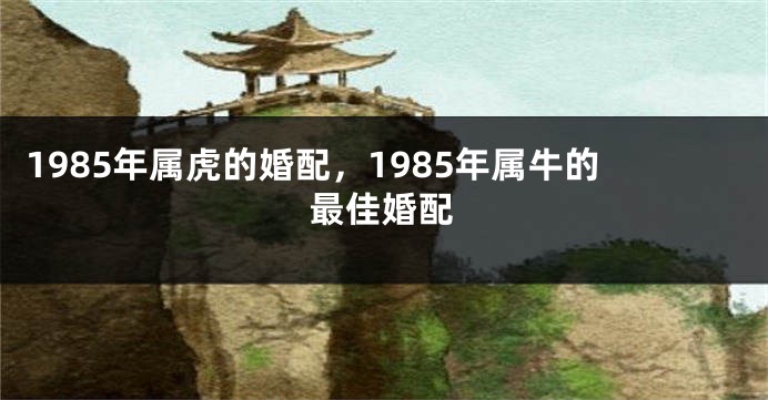 1985年属虎的婚配，1985年属牛的最佳婚配