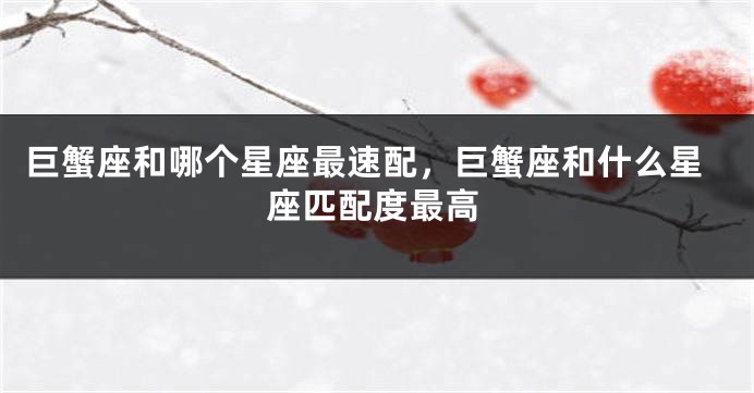 巨蟹座和哪个星座最速配，巨蟹座和什么星座匹配度最高