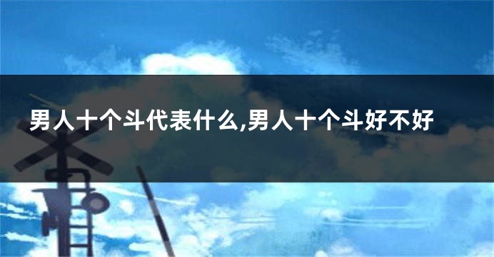 男人十个斗代表什么,男人十个斗好不好