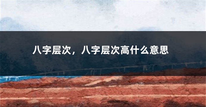 八字层次，八字层次高什么意思