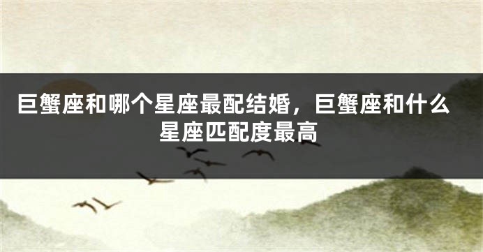 巨蟹座和哪个星座最配结婚，巨蟹座和什么星座匹配度最高