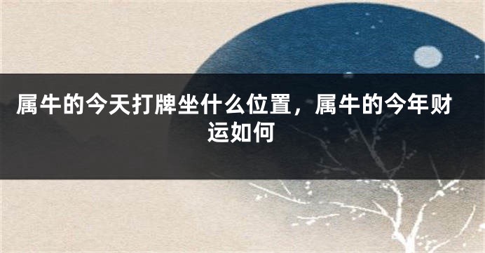 属牛的今天打牌坐什么位置，属牛的今年财运如何