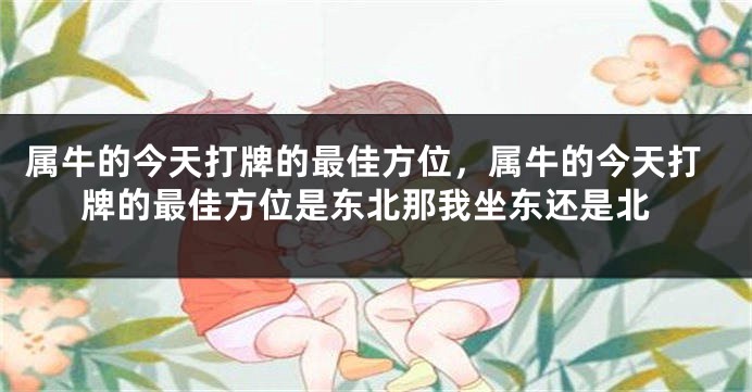 属牛的今天打牌的最佳方位，属牛的今天打牌的最佳方位是东北那我坐东还是北