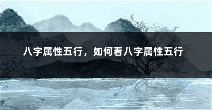 八字属性五行，如何看八字属性五行