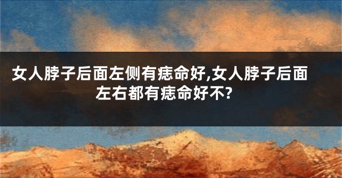女人脖子后面左侧有痣命好,女人脖子后面左右都有痣命好不?
