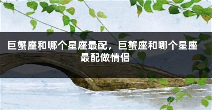 巨蟹座和哪个星座最配，巨蟹座和哪个星座最配做情侣