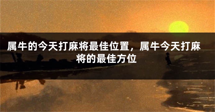 属牛的今天打麻将最佳位置，属牛今天打麻将的最佳方位