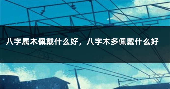 八字属木佩戴什么好，八字木多佩戴什么好