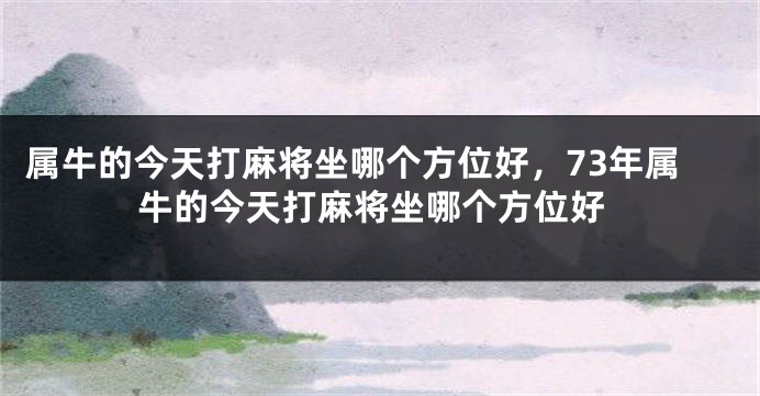 属牛的今天打麻将坐哪个方位好，73年属牛的今天打麻将坐哪个方位好