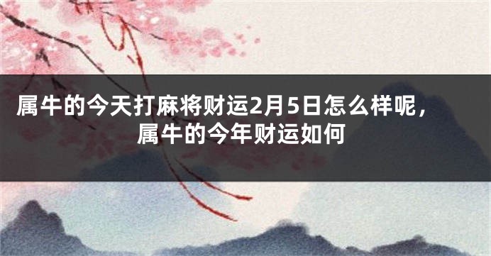 属牛的今天打麻将财运2月5日怎么样呢，属牛的今年财运如何