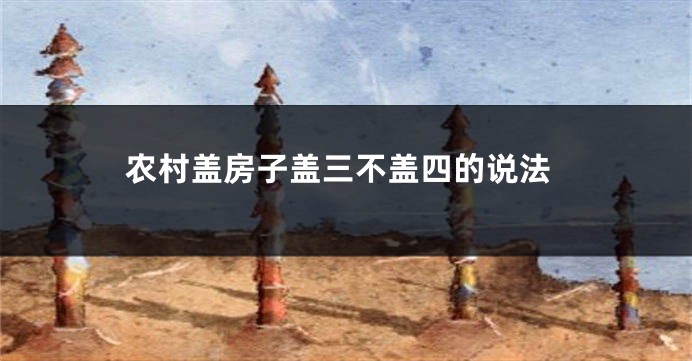 农村盖房子盖三不盖四的说法