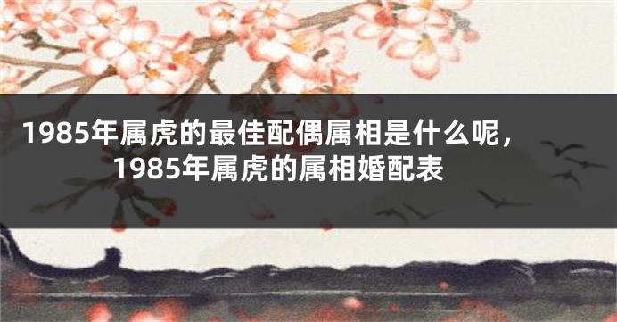 1985年属虎的最佳配偶属相是什么呢，1985年属虎的属相婚配表