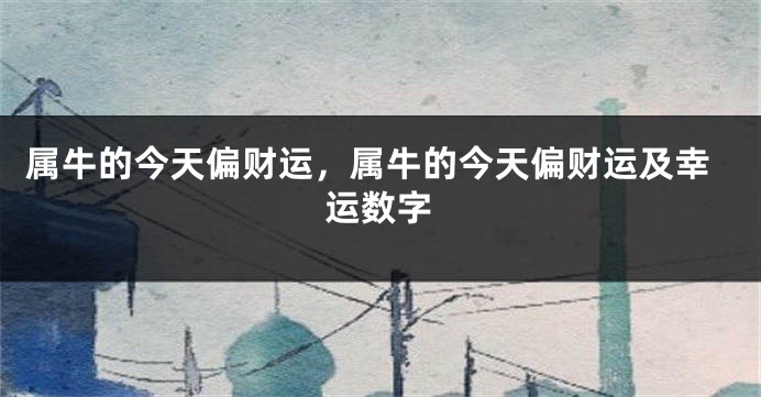 属牛的今天偏财运，属牛的今天偏财运及幸运数字