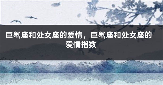 巨蟹座和处女座的爱情，巨蟹座和处女座的爱情指数