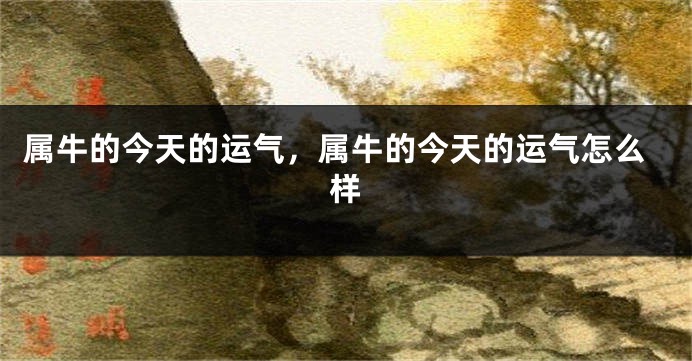 属牛的今天的运气，属牛的今天的运气怎么样