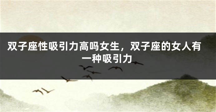 双子座性吸引力高吗女生，双子座的女人有一种吸引力