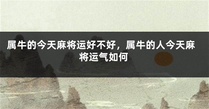 属牛的今天麻将运好不好，属牛的人今天麻将运气如何