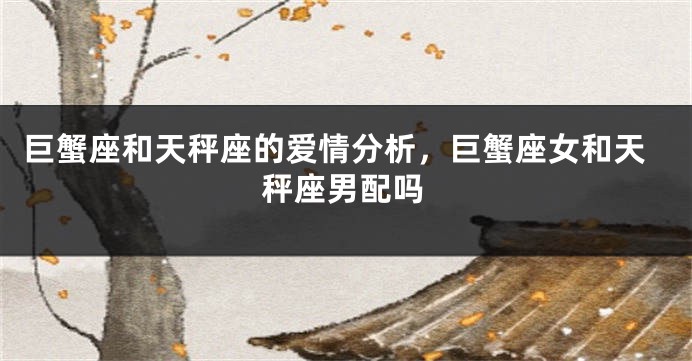巨蟹座和天秤座的爱情分析，巨蟹座女和天秤座男配吗