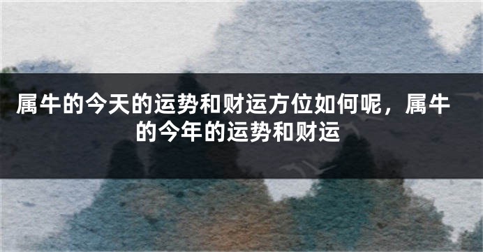 属牛的今天的运势和财运方位如何呢，属牛的今年的运势和财运