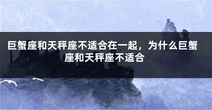 巨蟹座和天秤座不适合在一起，为什么巨蟹座和天秤座不适合