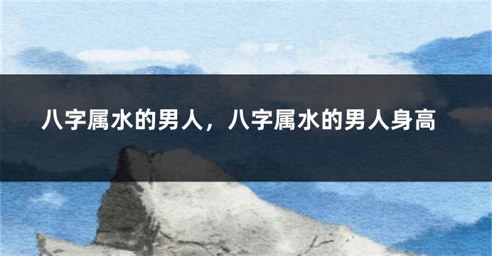 八字属水的男人，八字属水的男人身高