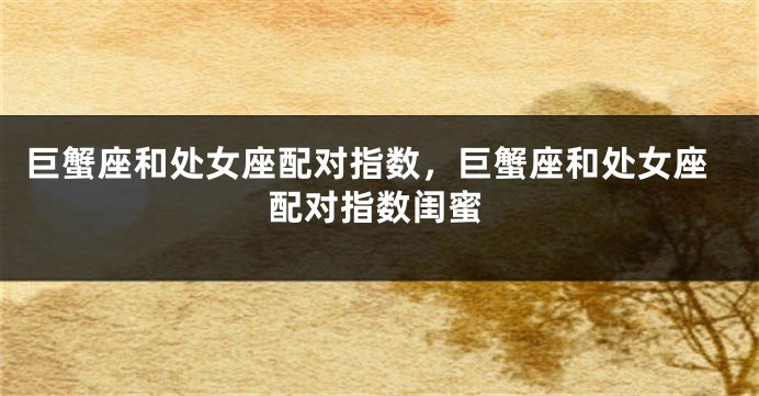 巨蟹座和处女座配对指数，巨蟹座和处女座配对指数闺蜜