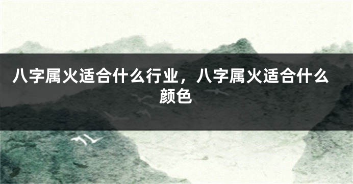 八字属火适合什么行业，八字属火适合什么颜色