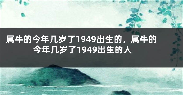 属牛的今年几岁了1949出生的，属牛的今年几岁了1949出生的人